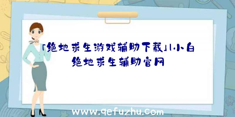 「绝地求生游戏辅助下载」|小白绝地求生辅助官网